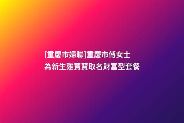 [重慶市婦聯]重慶市傅女士為新生雞寶寶取名財富型套餐-第1張-公司起名-玄機派